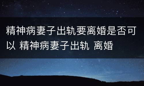 精神病妻子出轨要离婚是否可以 精神病妻子出轨 离婚