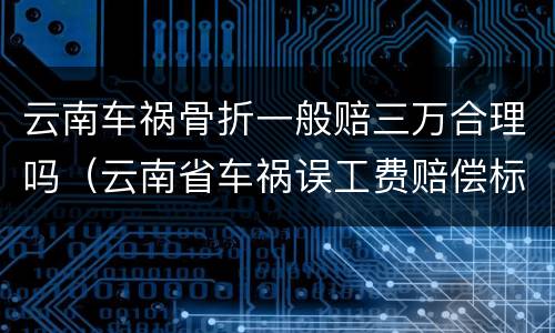 云南车祸骨折一般赔三万合理吗（云南省车祸误工费赔偿标准2020多少钱一天）