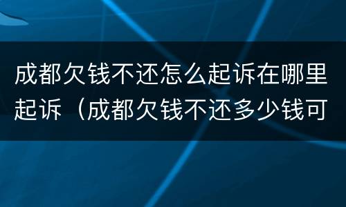 成都欠钱不还怎么起诉在哪里起诉（成都欠钱不还多少钱可以立案）
