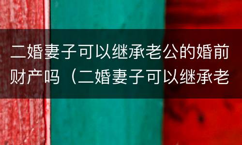 二婚妻子可以继承老公的婚前财产吗（二婚妻子可以继承老公的婚前财产吗视频）