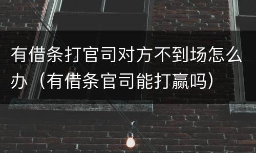 有借条打官司对方不到场怎么办（有借条官司能打赢吗）