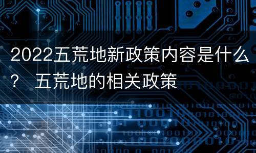 2022五荒地新政策内容是什么？ 五荒地的相关政策