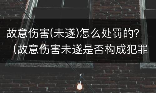故意伤害(未遂)怎么处罚的？（故意伤害未遂是否构成犯罪）