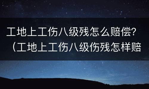 工地上工伤八级残怎么赔偿？（工地上工伤八级伤残怎样赔偿）