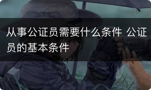 从事公证员需要什么条件 公证员的基本条件