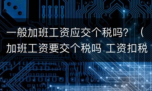 一般加班工资应交个税吗？（加班工资要交个税吗 工资扣税标准是多少）