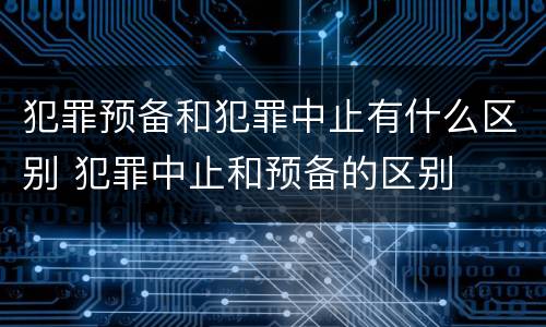 犯罪预备和犯罪中止有什么区别 犯罪中止和预备的区别