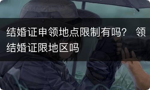 结婚证申领地点限制有吗？ 领结婚证限地区吗