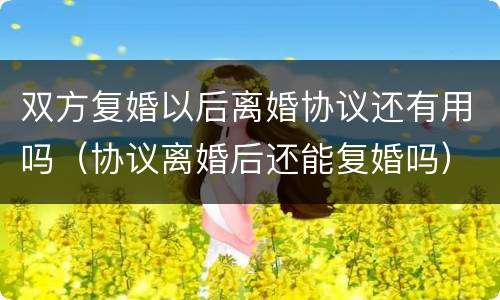 双方复婚以后离婚协议还有用吗（协议离婚后还能复婚吗）
