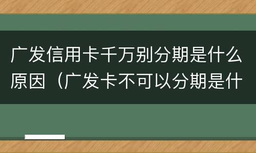 广发信用卡千万别分期是什么原因（广发卡不可以分期是什么原因）