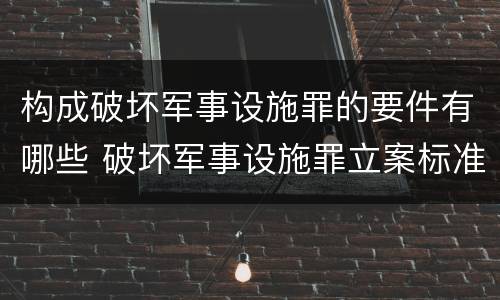 构成破坏军事设施罪的要件有哪些 破坏军事设施罪立案标准