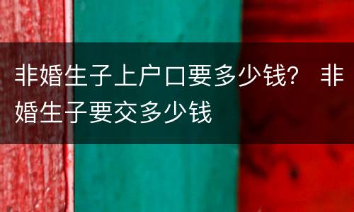 非婚生子上户口要多少钱？ 非婚生子要交多少钱