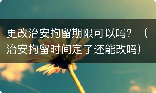 更改治安拘留期限可以吗？（治安拘留时间定了还能改吗）