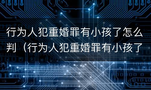 行为人犯重婚罪有小孩了怎么判（行为人犯重婚罪有小孩了怎么判）