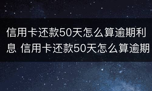 信用卡还款50天怎么算逾期利息 信用卡还款50天怎么算逾期利息呢