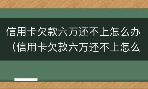 信用卡欠款六万还不上怎么办（信用卡欠款六万还不上怎么办呢）