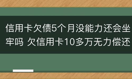 信用卡欠债5个月没能力还会坐牢吗 欠信用卡10多万无力偿还需要坐牢吗