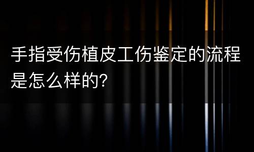 手指受伤植皮工伤鉴定的流程是怎么样的？
