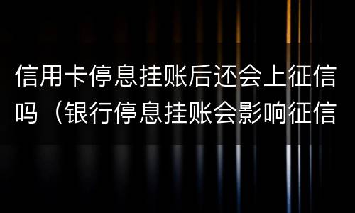 信用卡停息挂账后还会上征信吗（银行停息挂账会影响征信吗）