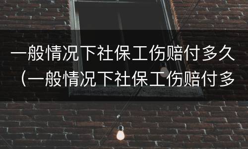 一般情况下社保工伤赔付多久（一般情况下社保工伤赔付多久到账）