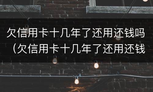 欠信用卡十几年了还用还钱吗（欠信用卡十几年了还用还钱吗知乎）