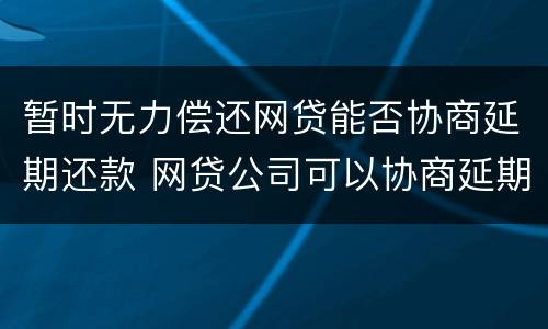 暂时无力偿还网贷能否协商延期还款 网贷公司可以协商延期还款吗