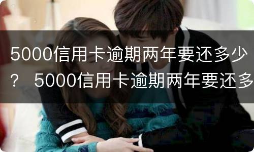 5000信用卡逾期两年要还多少？ 5000信用卡逾期两年要还多少利息
