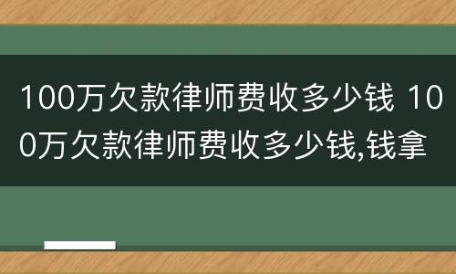 100万欠款律师费收多少钱 100万欠款律师费收多少钱,钱拿不回来也要给嘛