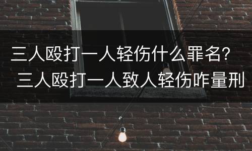 三人殴打一人轻伤什么罪名？ 三人殴打一人致人轻伤咋量刑