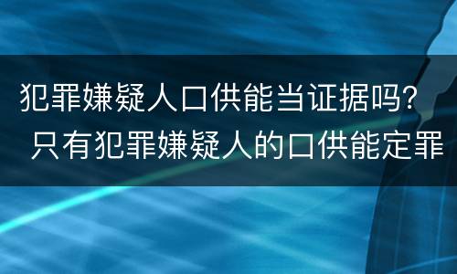 犯罪嫌疑人口供能当证据吗？ 只有犯罪嫌疑人的口供能定罪吗?