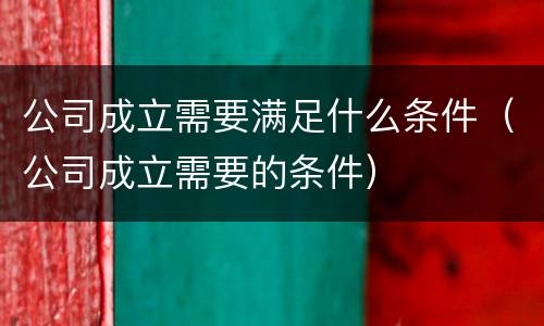 公司成立需要满足什么条件(公司成立需要的条件)