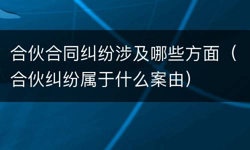 合伙合同纠纷涉及哪些方面（合伙纠纷属于什么案由）