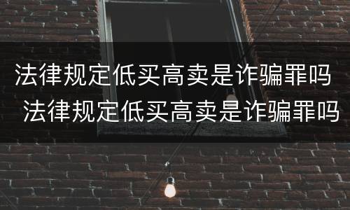法律规定低买高卖是诈骗罪吗 法律规定低买高卖是诈骗罪吗