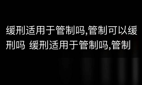 缓刑适用于管制吗,管制可以缓刑吗 缓刑适用于管制吗,管制可以缓刑吗为什么