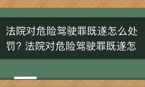 法院对危险驾驶罪既遂怎么处罚? 法院对危险驾驶罪既遂怎么处罚
