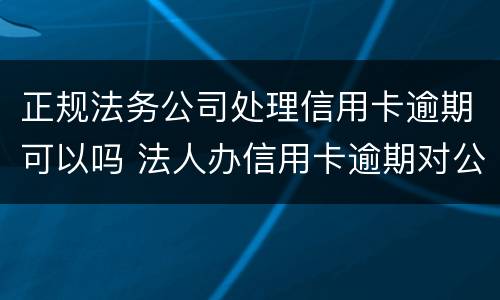 正规法务公司处理信用卡逾期可以吗 法人办信用卡逾期对公司有影响吗