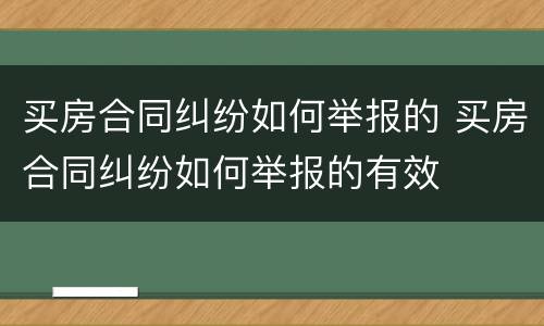 买房合同纠纷如何举报的 买房合同纠纷如何举报的有效