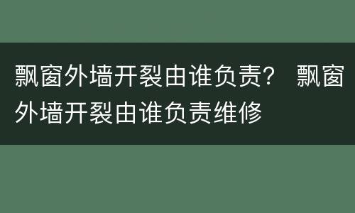 飘窗外墙开裂由谁负责？ 飘窗外墙开裂由谁负责维修