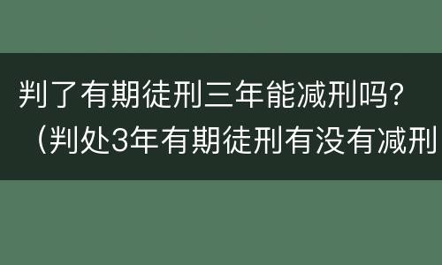 判了有期徒刑三年能减刑吗？（判处3年有期徒刑有没有减刑的可能）