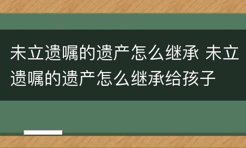 未立遗嘱的遗产怎么继承 未立遗嘱的遗产怎么继承给孩子