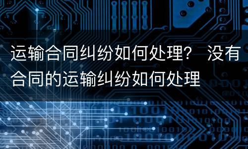运输合同纠纷如何处理？ 没有合同的运输纠纷如何处理