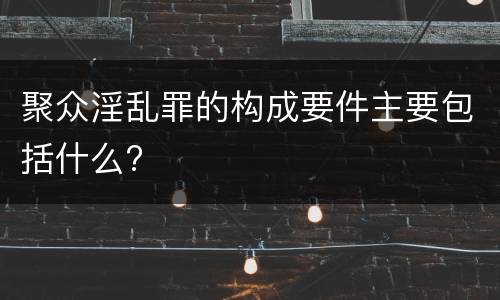聚众淫乱罪的构成要件主要包括什么?