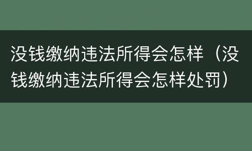 没钱缴纳违法所得会怎样（没钱缴纳违法所得会怎样处罚）