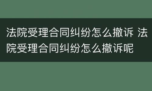 法院受理合同纠纷怎么撤诉 法院受理合同纠纷怎么撤诉呢