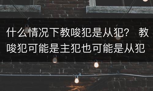 什么情况下教唆犯是从犯？ 教唆犯可能是主犯也可能是从犯