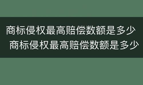 商标侵权最高赔偿数额是多少 商标侵权最高赔偿数额是多少万
