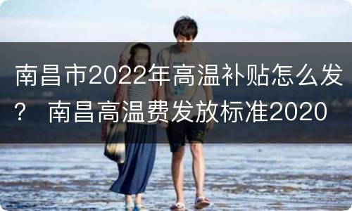 南昌市2022年高温补贴怎么发？ 南昌高温费发放标准2020