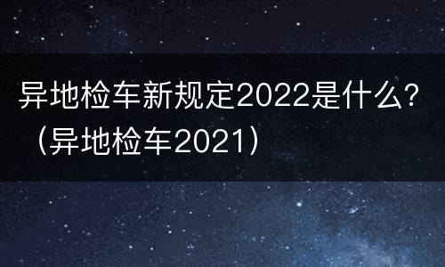 异地检车新规定2022是什么？（异地检车2021）