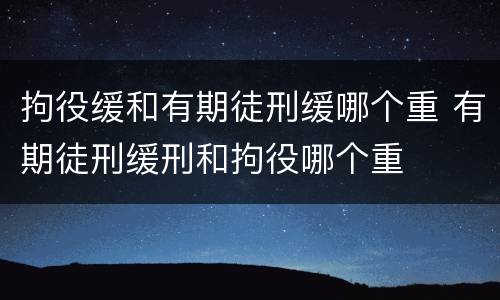 拘役缓和有期徒刑缓哪个重 有期徒刑缓刑和拘役哪个重