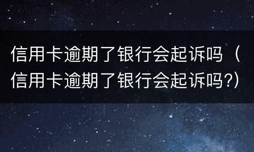 信用卡逾期了银行会起诉吗（信用卡逾期了银行会起诉吗?）
